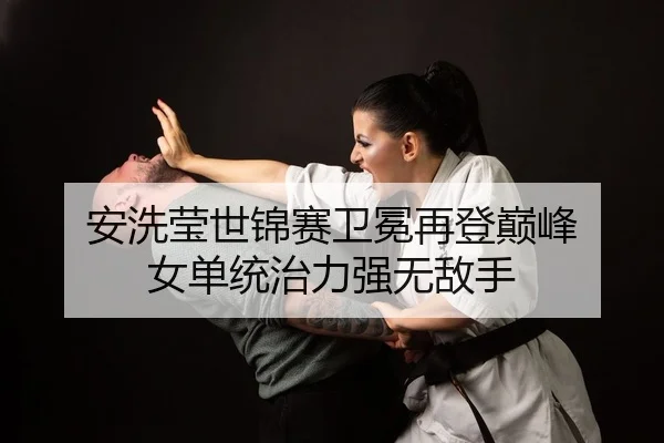 安洗莹世锦赛卫冕再登巅峰 女单统治力强无敌手