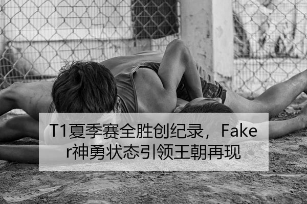 T1夏季赛全胜创纪录，Faker神勇状态引领王朝再现