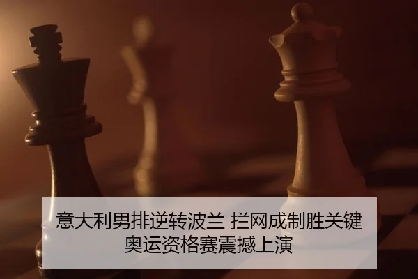 意大利男排逆转波兰 拦网成制胜关键 奥运资格赛震撼上演